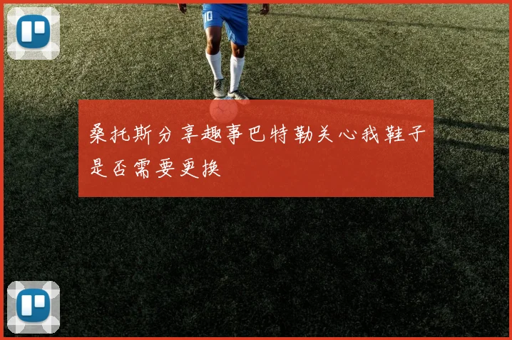 桑托斯分享趣事巴特勒关心我鞋子是否需要更换