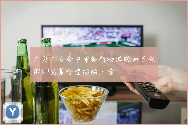 三月三分命中率排行榜揭晓加兰领衔KD克莱哈登纷纷上榜