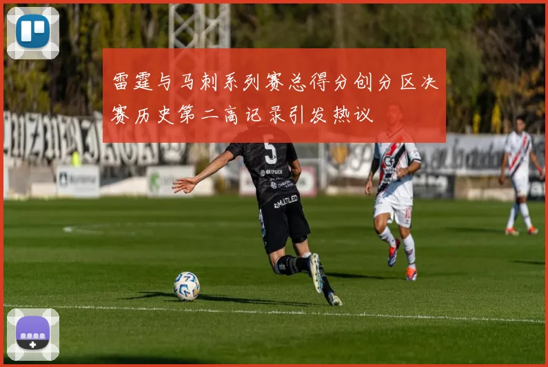 雷霆与马刺系列赛总得分创分区决赛历史第二高记录引发热议