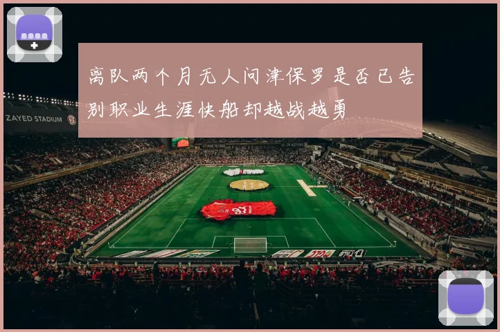 离队两个月无人问津保罗是否已告别职业生涯快船却越战越勇