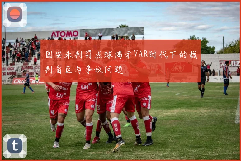 国安未判罚点球揭示VAR时代下的裁判盲区与争议问题