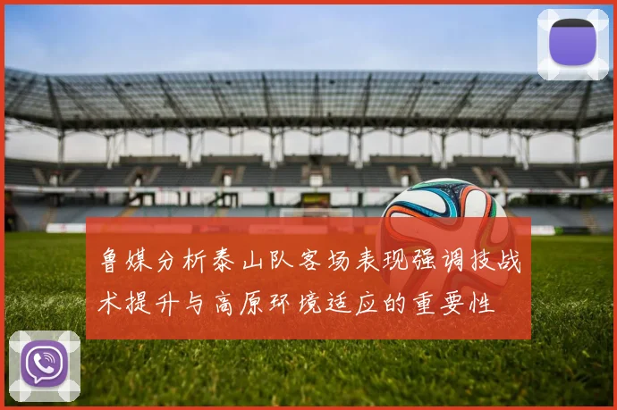 鲁媒分析泰山队客场表现强调技战术提升与高原环境适应的重要性