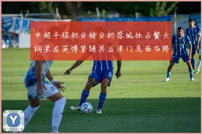 中超半程积分榜分析蓉城独占鳌头铜梁龙英博紧随其后津门虎面临降级危机