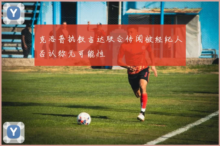 克洛普执教吉达联合传闻被经纪人否认称无可能性