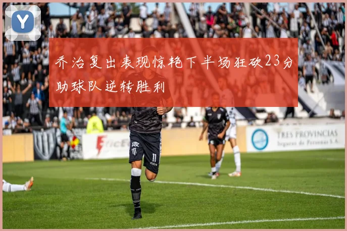 乔治复出表现惊艳下半场狂砍23分助球队逆转胜利