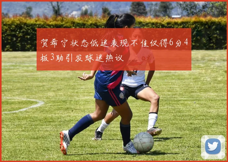 贺希宁状态低迷表现不佳仅得6分4板3助引发球迷热议