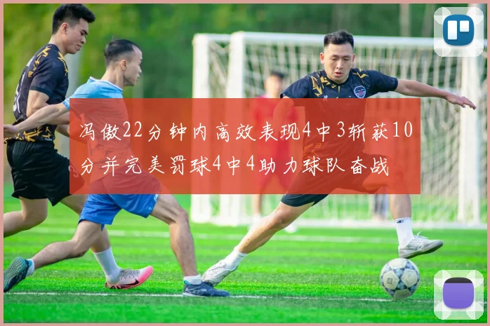 冯傲22分钟内高效表现4中3斩获10分并完美罚球4中4助力球队奋战
