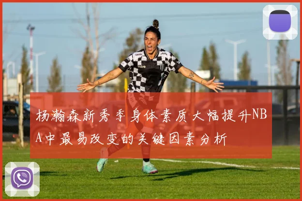 杨瀚森新秀季身体素质大幅提升NBA中最易改变的关键因素分析
