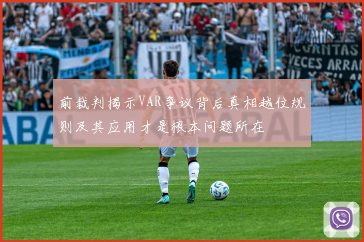 前裁判揭示VAR争议背后真相越位规则及其应用才是根本问题所在