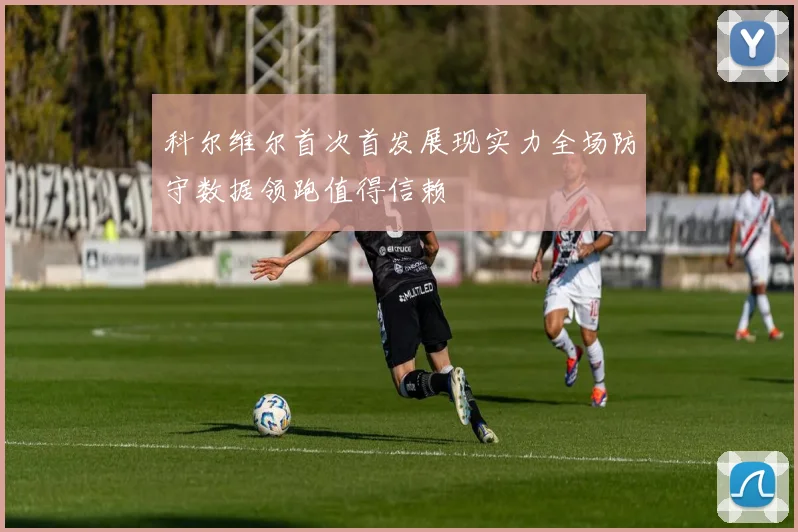 科尔维尔首次首发展现实力全场防守数据领跑值得信赖