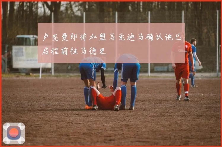 卢克曼即将加盟马竞迪马确认他已启程前往马德里