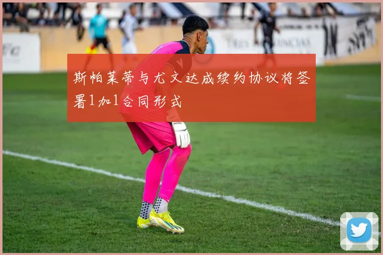 斯帕莱蒂与尤文达成续约协议将签署1加1合同形式