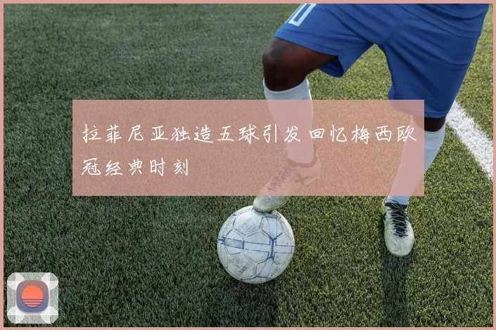 拉菲尼亚独造五球引发回忆梅西欧冠经典时刻