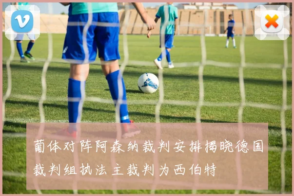 葡体对阵阿森纳裁判安排揭晓德国裁判组执法主裁判为西伯特