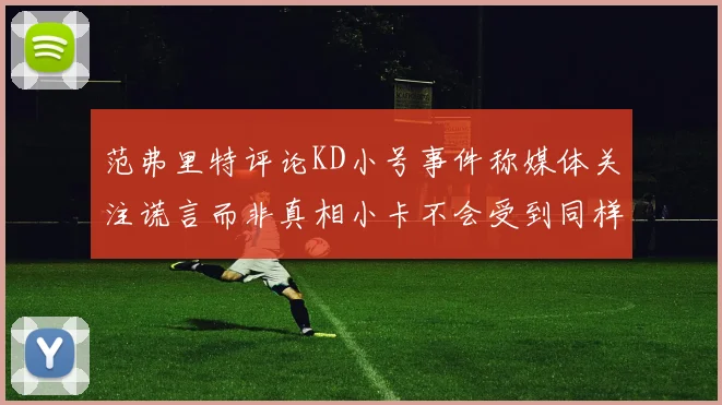 范弗里特评论KD小号事件称媒体关注谎言而非真相小卡不会受到同样打扰