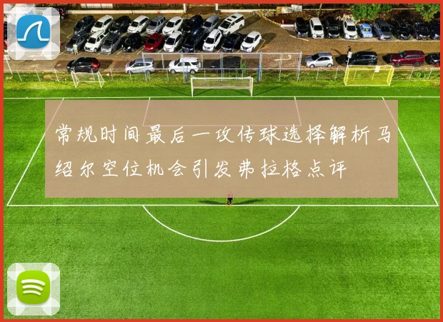 常规时间最后一攻传球选择解析马绍尔空位机会引发弗拉格点评
