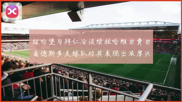 纽伦堡与拜仁洽谈续租哈维尔费尔南德斯多支球队对其表现出浓厚兴趣