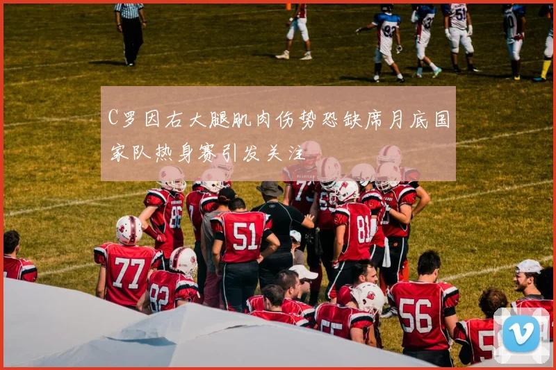 C罗因右大腿肌肉伤势恐缺席月底国家队热身赛引发关注