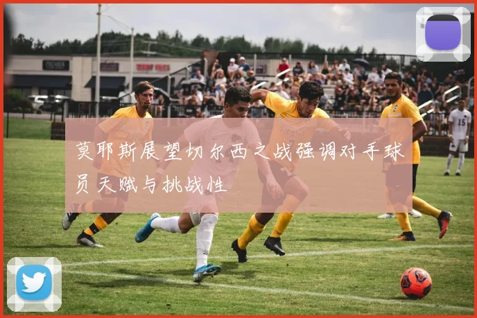 莫耶斯展望切尔西之战强调对手球员天赋与挑战性