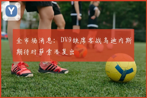 全市场消息：DV9缺席客战乌迪内斯期待对萨索洛复出