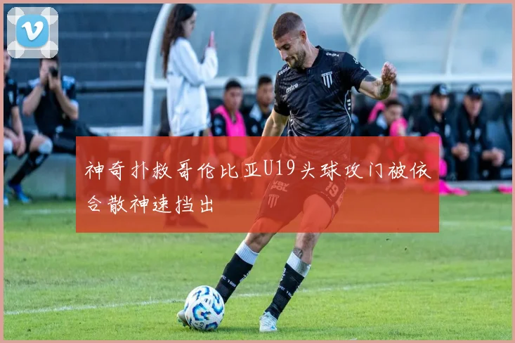 神奇扑救哥伦比亚U19头球攻门被依合散神速挡出