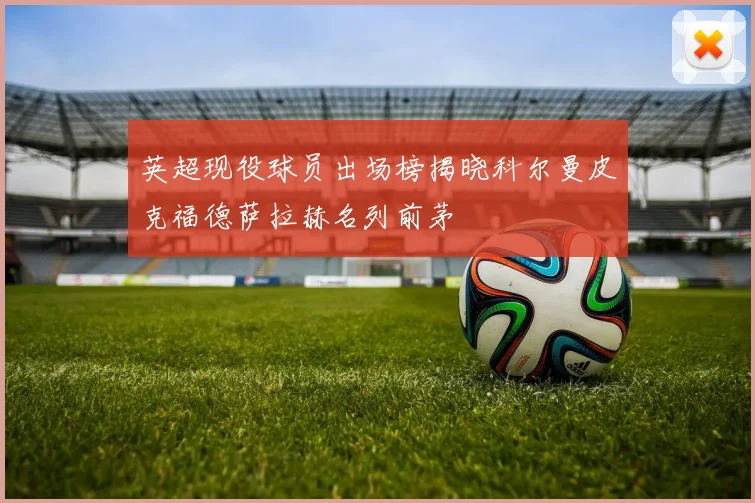 英超现役球员出场榜揭晓科尔曼皮克福德萨拉赫名列前茅