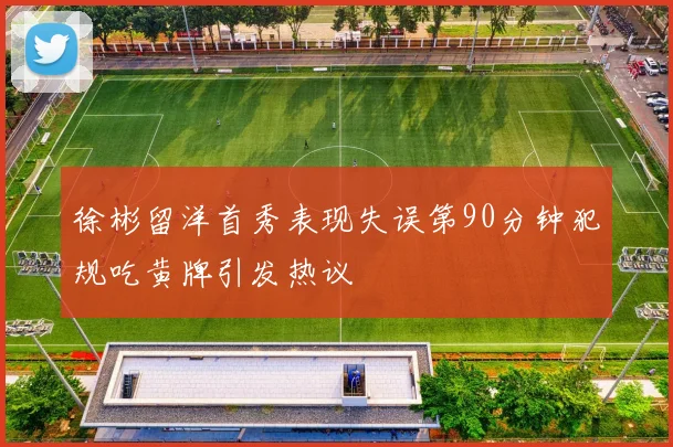 徐彬留洋首秀表现失误第90分钟犯规吃黄牌引发热议