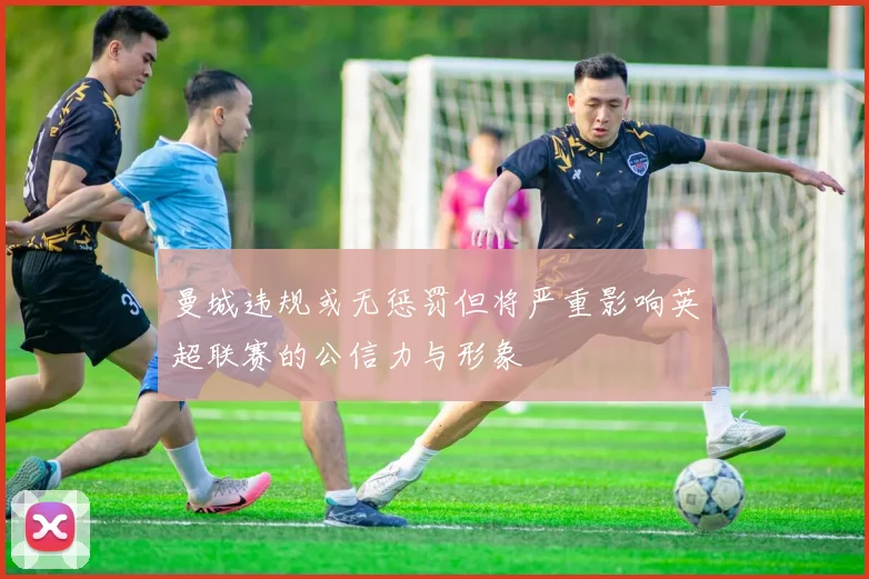 曼城违规或无惩罚但将严重影响英超联赛的公信力与形象