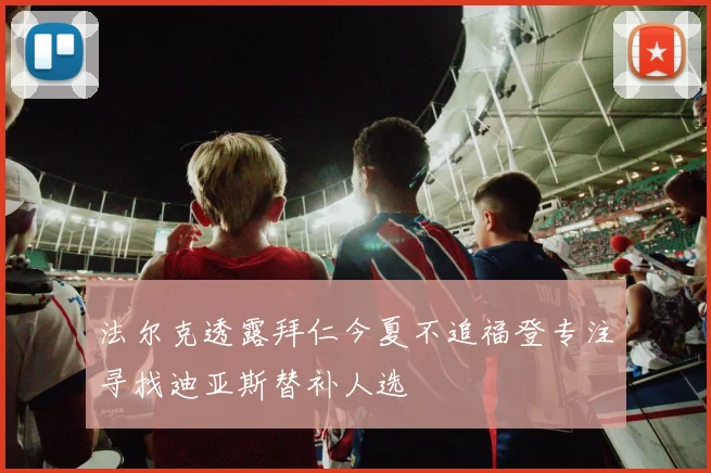 法尔克透露拜仁今夏不追福登专注寻找迪亚斯替补人选