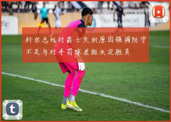科尔总结对爵士失利原因强调防守不足与对手罚球差距决定胜负