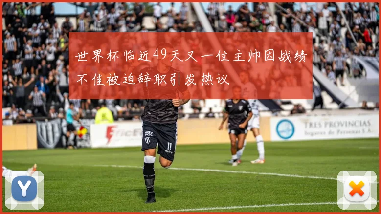 世界杯临近49天又一位主帅因战绩不佳被迫辞职引发热议
