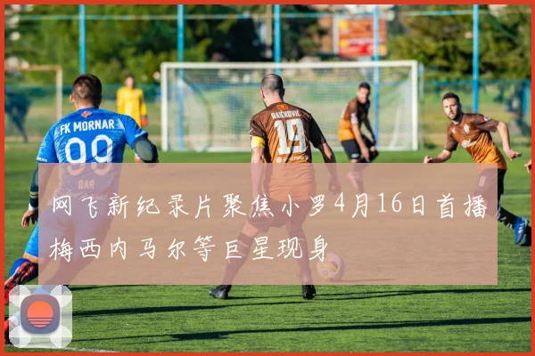 网飞新纪录片聚焦小罗4月16日首播梅西内马尔等巨星现身
