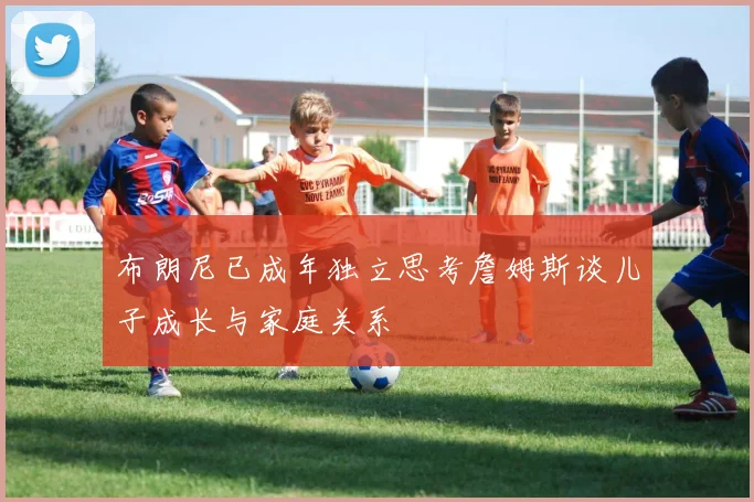 布朗尼已成年独立思考詹姆斯谈儿子成长与家庭关系