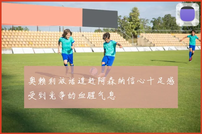 奥赖利放话追赶阿森纳信心十足感受到竞争的血腥气息