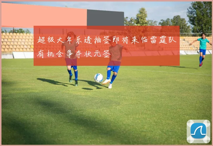 超级大年乐透抽签即将来临雷霆队有机会争夺状元签
