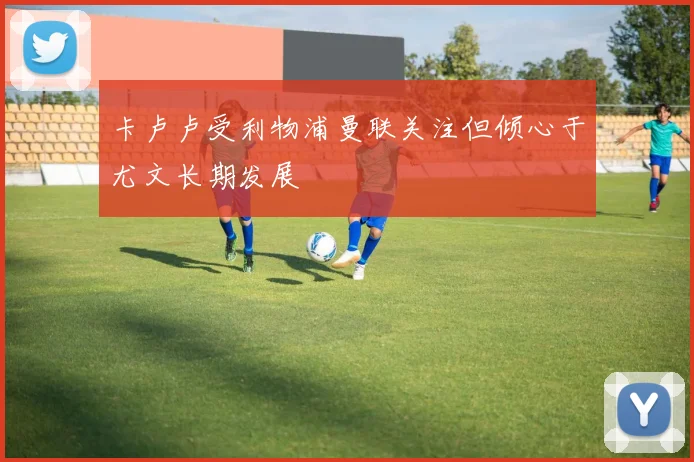 卡卢卢受利物浦曼联关注但倾心于尤文长期发展